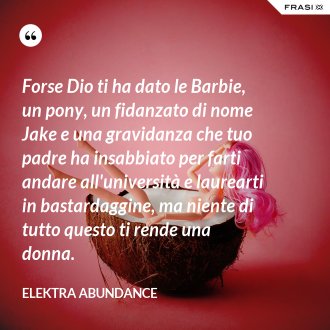 Forse Dio ti ha dato le Barbie, un pony, un fidanzato di nome Jake e una gravidanza che tuo padre ha insabbiato per farti andare all'università e laurearti in bastardaggine, ma niente di tutto questo ti rende una donna. - Elektra Abundance
