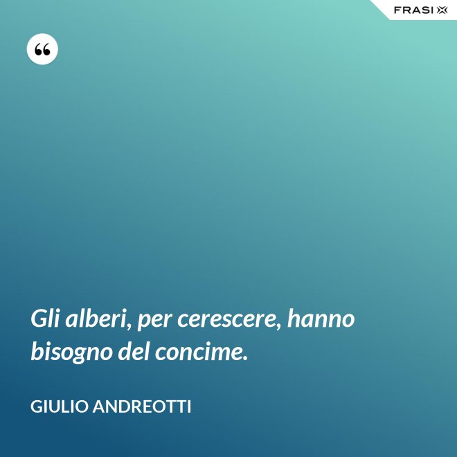 Gli alberi, per cerescere, hanno bisogno del concime. - Giulio Andreotti
