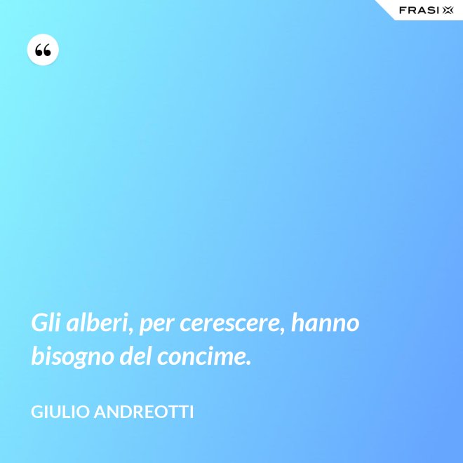 Gli alberi, per cerescere, hanno bisogno del concime. - Giulio Andreotti