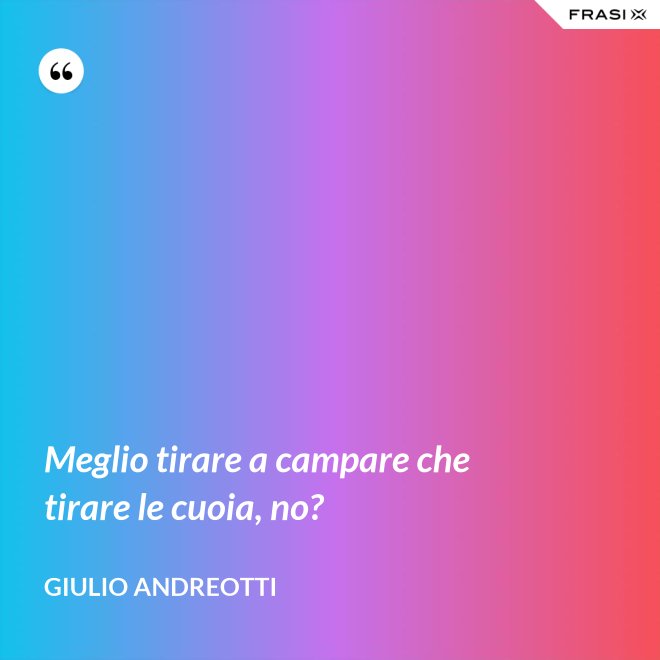 Meglio tirare a campare che tirare le cuoia, no? - Giulio Andreotti