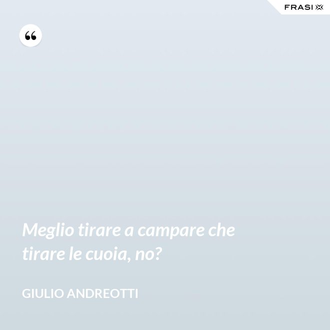 Meglio tirare a campare che tirare le cuoia, no? - Giulio Andreotti