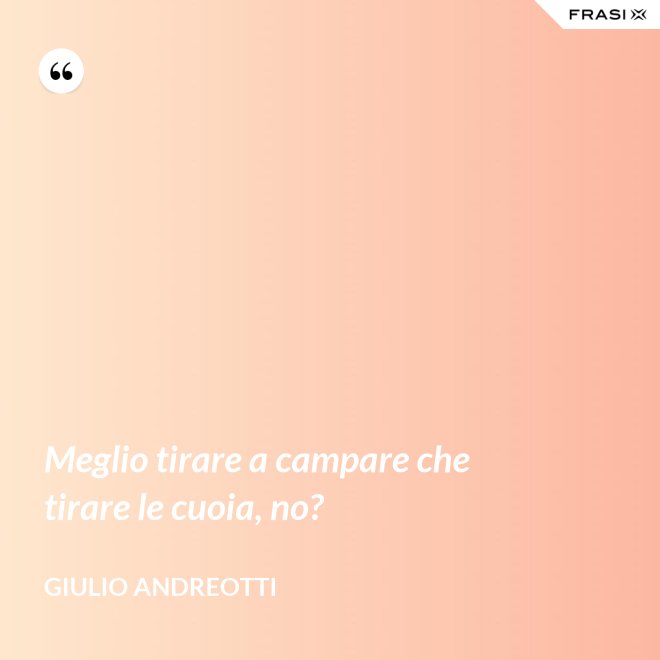 Meglio tirare a campare che tirare le cuoia, no? - Giulio Andreotti