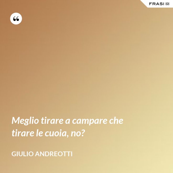 Meglio tirare a campare che tirare le cuoia, no? - Giulio Andreotti