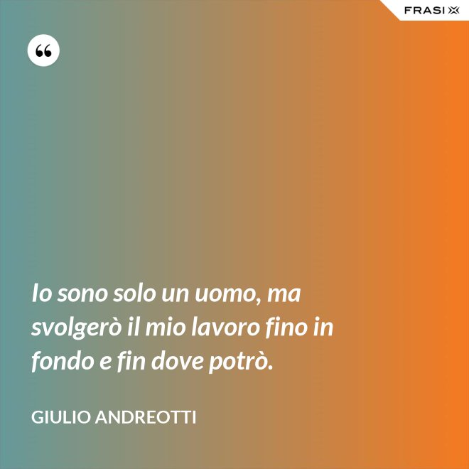 Io sono solo un uomo, ma svolgerò il mio lavoro fino in fondo e fin dove potrò. - Giulio Andreotti
