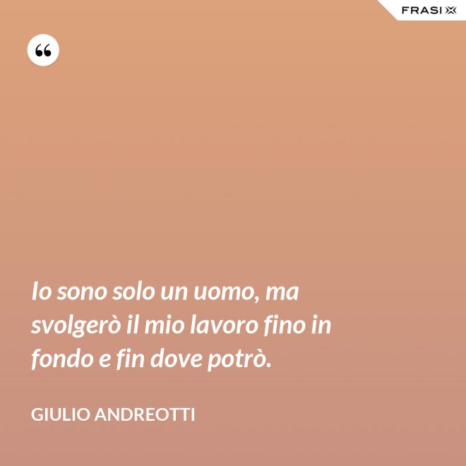Io sono solo un uomo, ma svolgerò il mio lavoro fino in fondo e fin dove potrò. - Giulio Andreotti