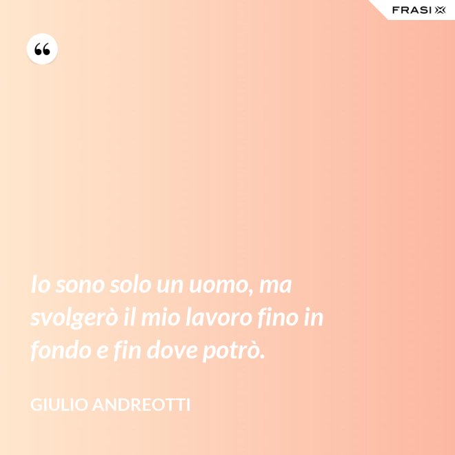 Io sono solo un uomo, ma svolgerò il mio lavoro fino in fondo e fin dove potrò. - Giulio Andreotti