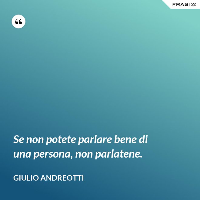 Se non potete parlare bene di una persona, non parlatene. - Giulio Andreotti