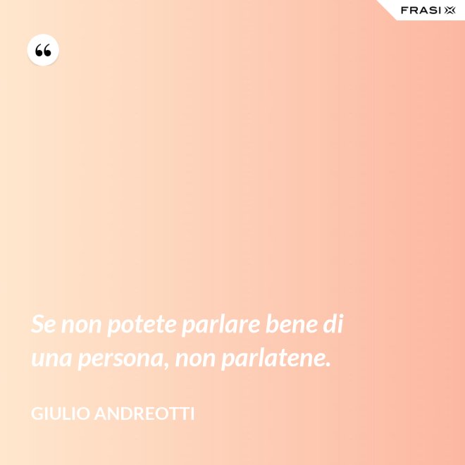 Se non potete parlare bene di una persona, non parlatene. - Giulio Andreotti
