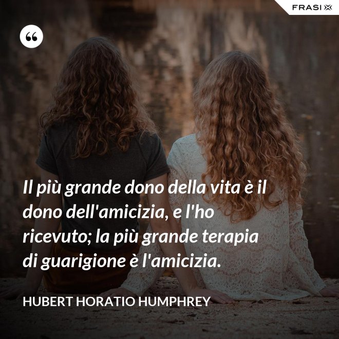 Il più grande dono della vita è il dono dell'amicizia, e l'ho ricevuto; la più grande terapia di guarigione è l'amicizia. - Hubert Horatio Humphrey