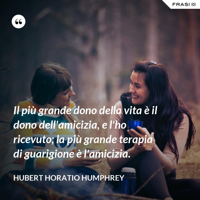 Il più grande dono della vita è il dono dell'amicizia, e l'ho ricevuto; la più grande terapia di guarigione è l'amicizia. - Hubert Horatio Humphrey