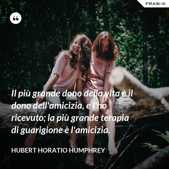 Il più grande dono della vita è il dono dell'amicizia, e l'ho ricevuto; la più grande terapia di guarigione è l'amicizia. - Hubert Horatio Humphrey