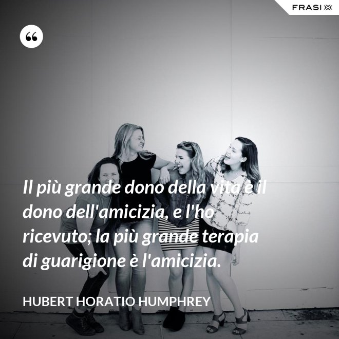 Il più grande dono della vita è il dono dell'amicizia, e l'ho ricevuto; la più grande terapia di guarigione è l'amicizia. - Hubert Horatio Humphrey
