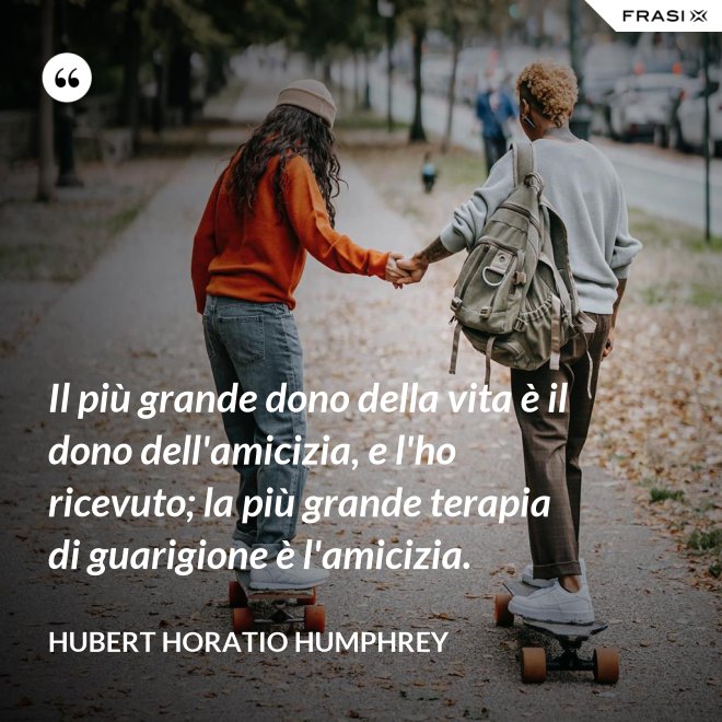 Il più grande dono della vita è il dono dell'amicizia, e l'ho ricevuto; la più grande terapia di guarigione è l'amicizia. - Hubert Horatio Humphrey