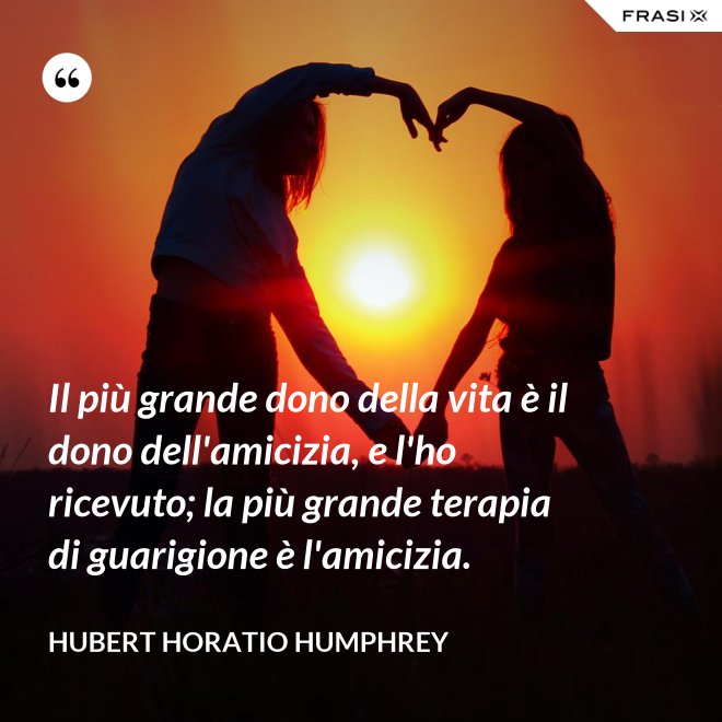 Il più grande dono della vita è il dono dell'amicizia, e l'ho ricevuto; la più grande terapia di guarigione è l'amicizia. - Hubert Horatio Humphrey
