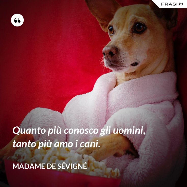 Quanto più conosco gli uomini, tanto più amo i cani.