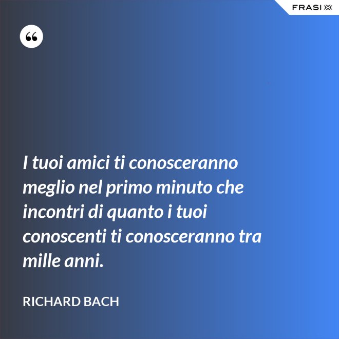 I tuoi amici ti conosceranno meglio nel primo minuto che incontri di quanto i tuoi conoscenti ti conosceranno tra mille anni. - Richard Bach