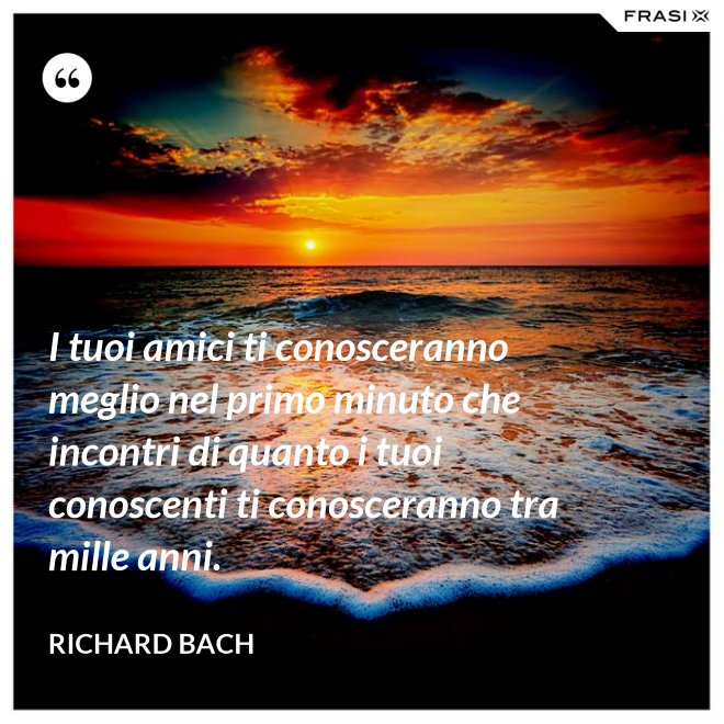 I tuoi amici ti conosceranno meglio nel primo minuto che incontri di quanto i tuoi conoscenti ti conosceranno tra mille anni. - Richard Bach