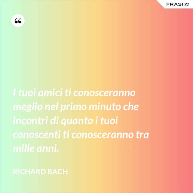 I tuoi amici ti conosceranno meglio nel primo minuto che incontri di quanto i tuoi conoscenti ti conosceranno tra mille anni. - Richard Bach