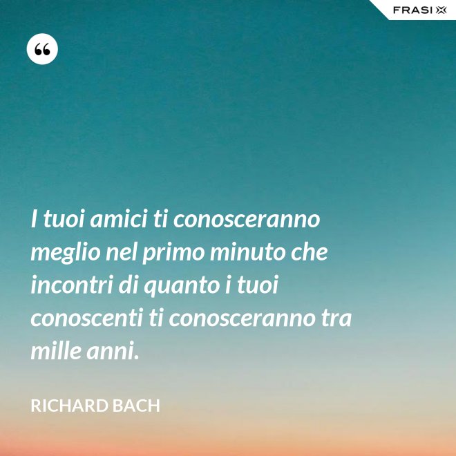 I tuoi amici ti conosceranno meglio nel primo minuto che incontri di quanto i tuoi conoscenti ti conosceranno tra mille anni. - Richard Bach