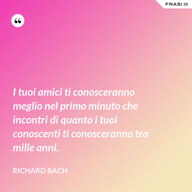 I tuoi amici ti conosceranno meglio nel primo minuto che incontri di quanto i tuoi conoscenti ti conosceranno tra mille anni. - Richard Bach