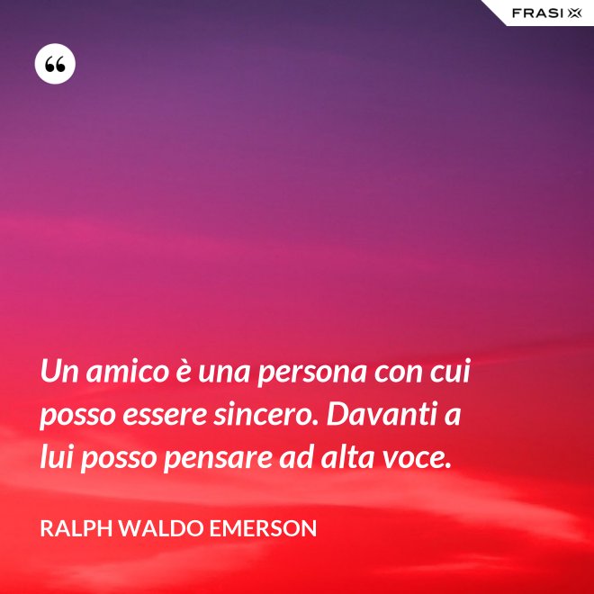 Un amico è una persona con cui posso essere sincero. Davanti a lui posso pensare ad alta voce. - Ralph Waldo Emerson