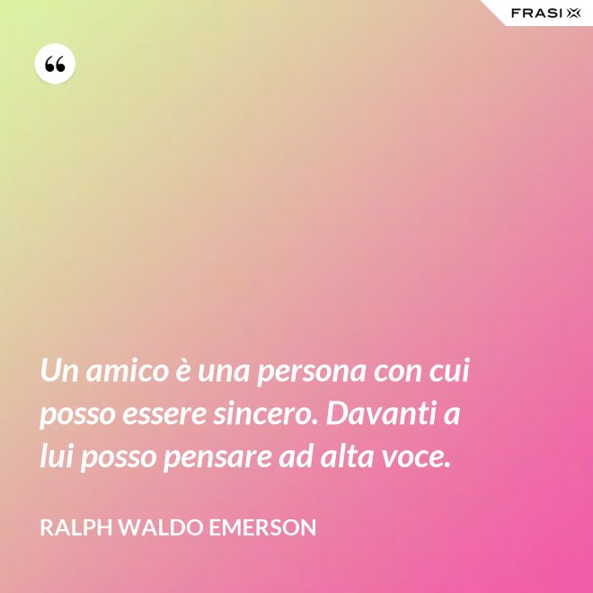 Un amico è una persona con cui posso essere sincero. Davanti a lui posso pensare ad alta voce. - Ralph Waldo Emerson