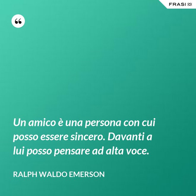 Un amico è una persona con cui posso essere sincero. Davanti a lui posso pensare ad alta voce. - Ralph Waldo Emerson