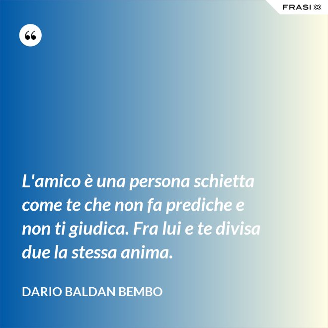 L'amico è una persona schietta come te che non fa prediche e non ti giudica. Fra lui e te divisa due la stessa anima. - Dario Baldan Bembo