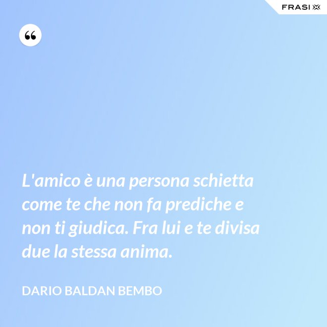 L'amico è una persona schietta come te che non fa prediche e non ti giudica. Fra lui e te divisa due la stessa anima. - Dario Baldan Bembo