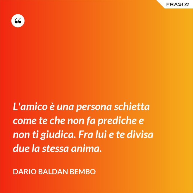 L'amico è una persona schietta come te che non fa prediche e non ti giudica. Fra lui e te divisa due la stessa anima. - Dario Baldan Bembo