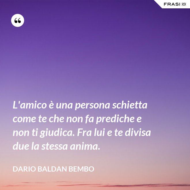 L'amico è una persona schietta come te che non fa prediche e non ti giudica. Fra lui e te divisa due la stessa anima. - Dario Baldan Bembo