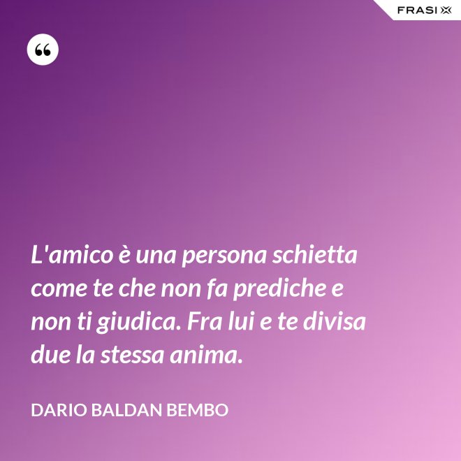 L'amico è una persona schietta come te che non fa prediche e non ti giudica. Fra lui e te divisa due la stessa anima. - Dario Baldan Bembo