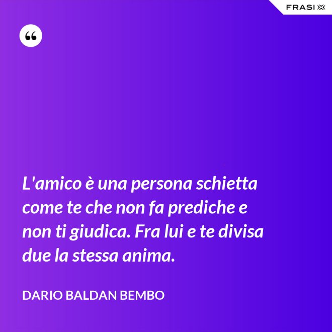 L'amico è una persona schietta come te che non fa prediche e non ti giudica. Fra lui e te divisa due la stessa anima. - Dario Baldan Bembo