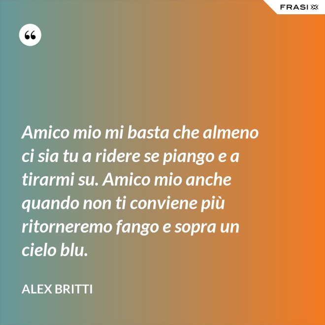 Amico mio mi basta che almeno ci sia tu a ridere se piango e a tirarmi su. Amico mio anche quando non ti conviene più ritorneremo fango e sopra un cielo blu. - Alex Britti