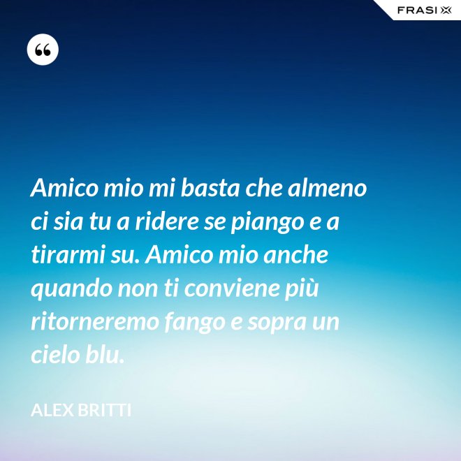 Amico mio mi basta che almeno ci sia tu a ridere se piango e a tirarmi su. Amico mio anche quando non ti conviene più ritorneremo fango e sopra un cielo blu. - Alex Britti
