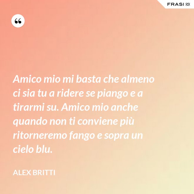 Amico mio mi basta che almeno ci sia tu a ridere se piango e a tirarmi su. Amico mio anche quando non ti conviene più ritorneremo fango e sopra un cielo blu. - Alex Britti