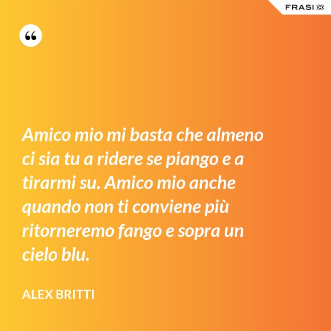 Amico mio mi basta che almeno ci sia tu a ridere se piango e a tirarmi su. Amico mio anche quando non ti conviene più ritorneremo fango e sopra un cielo blu. - Alex Britti