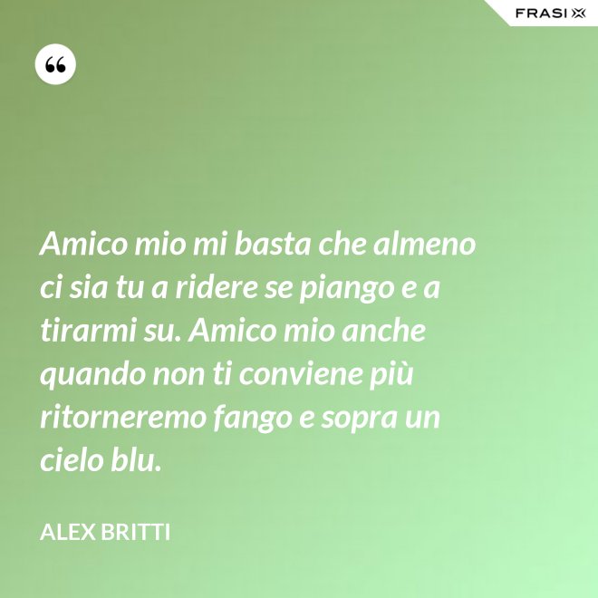 Amico mio mi basta che almeno ci sia tu a ridere se piango e a tirarmi su. Amico mio anche quando non ti conviene più ritorneremo fango e sopra un cielo blu. - Alex Britti