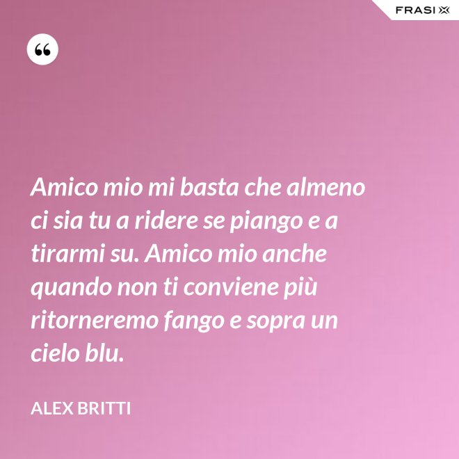 Amico mio mi basta che almeno ci sia tu a ridere se piango e a tirarmi su. Amico mio anche quando non ti conviene più ritorneremo fango e sopra un cielo blu. - Alex Britti