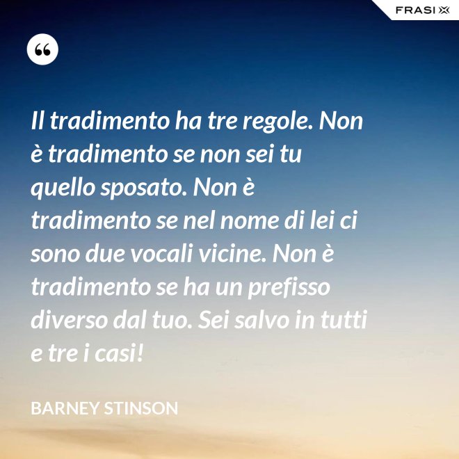Il tradimento ha tre regole. Non è tradimento se non sei tu quello sposato. Non è tradimento se nel nome di lei ci sono due vocali vicine. Non è tradimento se ha un prefisso diverso dal tuo. Sei salvo in tutti e tre i casi! - Barney Stinson