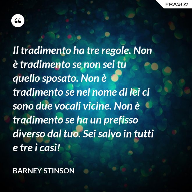 Il tradimento ha tre regole. Non è tradimento se non sei tu quello sposato. Non è tradimento se nel nome di lei ci sono due vocali vicine. Non è tradimento se ha un prefisso diverso dal tuo. Sei salvo in tutti e tre i casi! - Barney Stinson