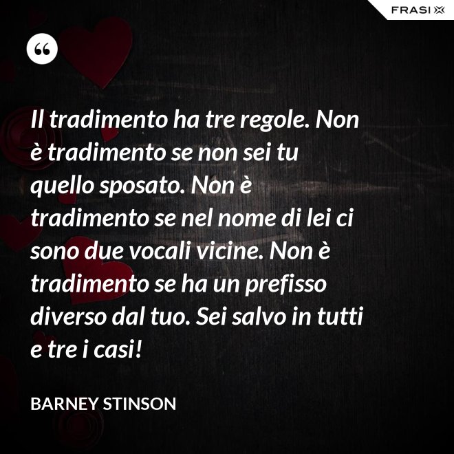 Il tradimento ha tre regole. Non è tradimento se non sei tu quello sposato. Non è tradimento se nel nome di lei ci sono due vocali vicine. Non è tradimento se ha un prefisso diverso dal tuo. Sei salvo in tutti e tre i casi! - Barney Stinson