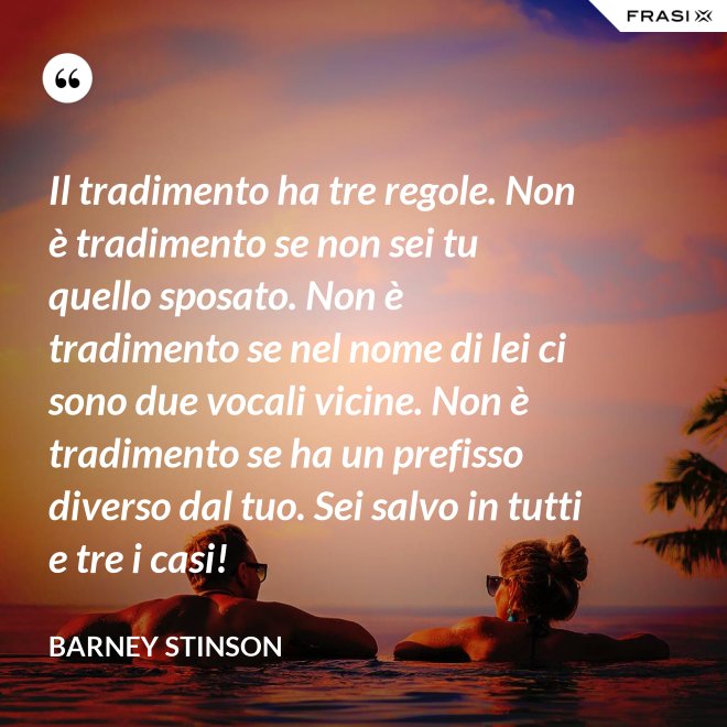 Il tradimento ha tre regole. Non è tradimento se non sei tu quello sposato. Non è tradimento se nel nome di lei ci sono due vocali vicine. Non è tradimento se ha un prefisso diverso dal tuo. Sei salvo in tutti e tre i casi! - Barney Stinson