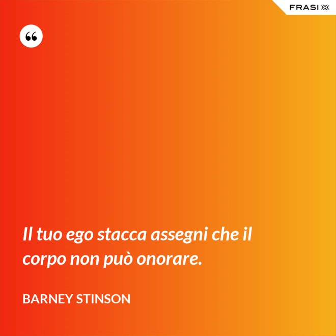 Il tuo ego stacca assegni che il corpo non può onorare. - Barney Stinson