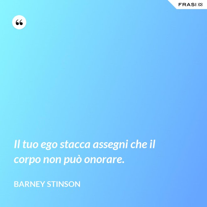 Il tuo ego stacca assegni che il corpo non può onorare. - Barney Stinson