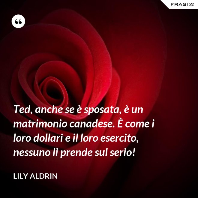 Ted, anche se è sposata, è un matrimonio canadese. È come i loro dollari e il loro esercito, nessuno li prende sul serio! - Lily Aldrin