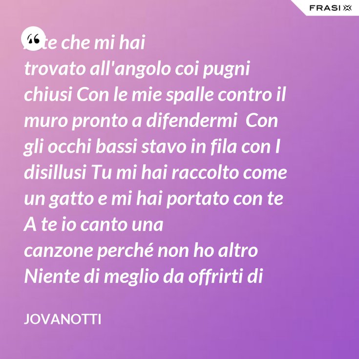 A Te Che Sei Sostanza Dei Giorni Miei A te che mi hai trovato all'angolo coi pugni chiusi Con le mie spalle