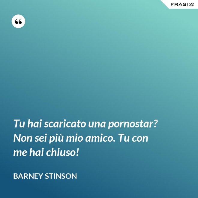 Tu hai scaricato una pornostar? Non sei più mio amico. Tu con me hai chiuso! - Barney Stinson