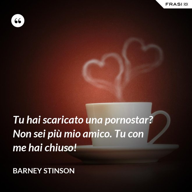 Tu hai scaricato una pornostar? Non sei più mio amico. Tu con me hai chiuso! - Barney Stinson