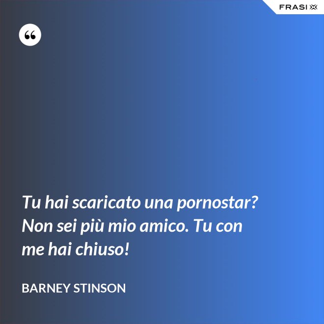 Tu hai scaricato una pornostar? Non sei più mio amico. Tu con me hai chiuso! - Barney Stinson